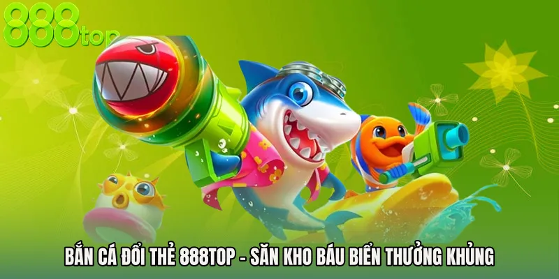 Bắn Cá Đổi Thẻ 888TOP - Săn Kho Báu Biển Thưởng Khủng