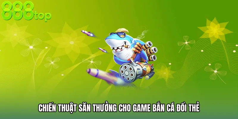 Chiến thuật săn thưởng cho game bắn cá đổi thẻ
