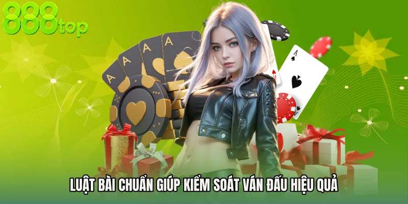 Luật bài chuẩn giúp kiểm soát ván đấu hiệu quả