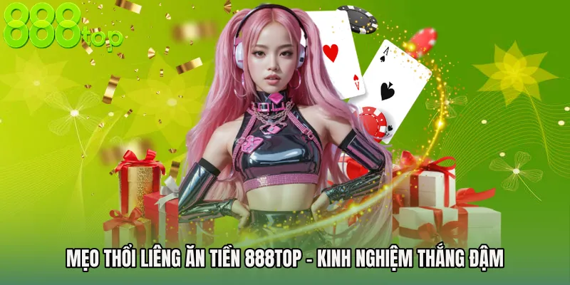 Mẹo Thổi Liêng Ăn Tiền 888TOP - Kinh Nghiệm Thắng Đậm