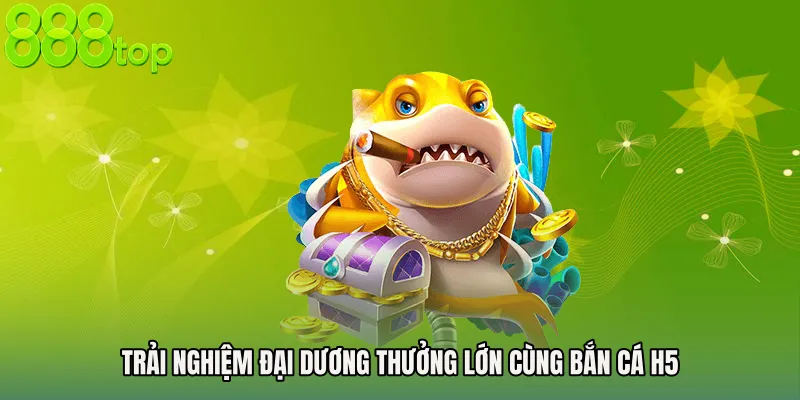 Trải nghiệm đại dương thưởng lớn cùng Bắn cá H5