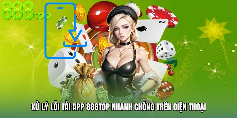 Xử lý lỗi tải app 888TOP nhanh chóng trên điện thoại